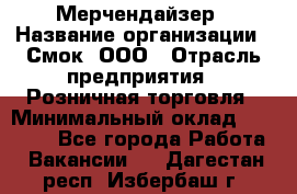 Мерчендайзер › Название организации ­ Смок, ООО › Отрасль предприятия ­ Розничная торговля › Минимальный оклад ­ 20 000 - Все города Работа » Вакансии   . Дагестан респ.,Избербаш г.